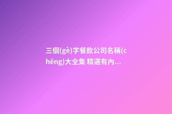 三個(gè)字餐飲公司名稱(chēng)大全集 精選有內(nèi)涵簡(jiǎn)約企業(yè)名,起名之家-第1張-公司起名-玄機(jī)派